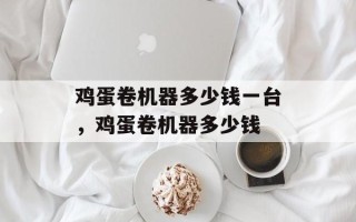 鸡蛋卷机器多少钱一台，鸡蛋卷机器多少钱