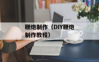 鞭炮制作（DIY鞭炮制作教程）