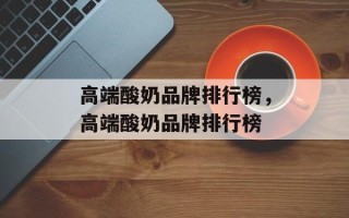 高端酸奶品牌排行榜，高端酸奶品牌排行榜