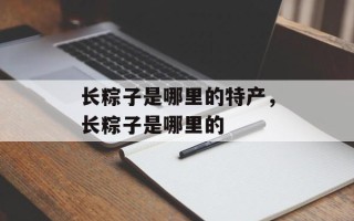 长粽子是哪里的特产，长粽子是哪里的