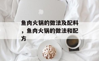 鱼肉火锅的做法及配料，鱼肉火锅的做法和配方