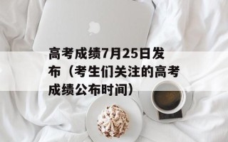 高考成绩7月25日发布（考生们关注的高考成绩公布时间）