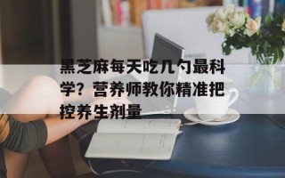 黑芝麻每天吃几勺最科学？营养师教你精准把控养生剂量