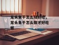 龙头鱼干怎么烧好吃，龙头鱼干怎么做才好吃呢