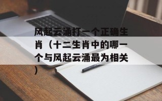 风起云涌打一个正确生肖（十二生肖中的哪一个与风起云涌最为相关）