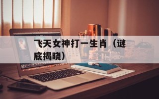 飞天女神打一生肖（谜底揭晓）