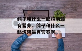鸽子和什么一起炖汤最有营养，鸽子和什么一起炖汤最有营养啊