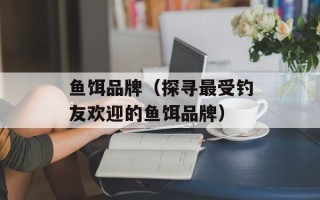 鱼饵品牌（探寻最受钓友欢迎的鱼饵品牌）