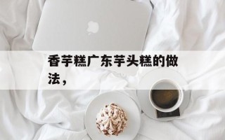香芋糕广东芋头糕的做法，