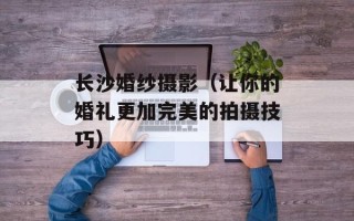 长沙婚纱摄影（让你的婚礼更加完美的拍摄技巧）