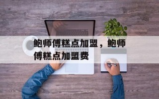 鲍师傅糕点加盟，鲍师傅糕点加盟费