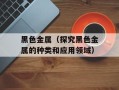 黑色金属（探究黑色金属的种类和应用领域）