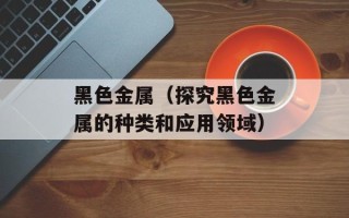黑色金属（探究黑色金属的种类和应用领域）