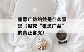 集思广益的益是什么意思（探究“集思广益”的真正含义）