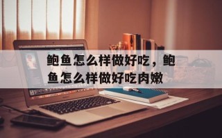 鲍鱼怎么样做好吃，鲍鱼怎么样做好吃肉嫩
