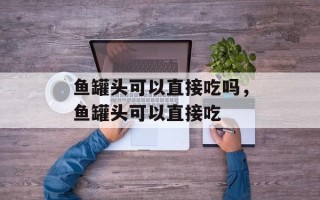 鱼罐头可以直接吃吗，鱼罐头可以直接吃