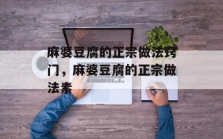 麻婆豆腐的正宗做法窍门，麻婆豆腐的正宗做法素