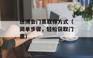 进博会门票取得方式（简单步骤，轻松获取门票）