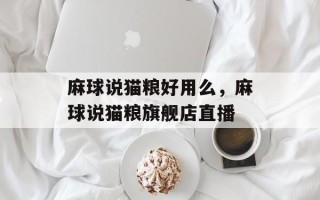 麻球说猫粮好用么，麻球说猫粮旗舰店直播