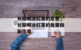 长期喝冰红茶的危害，长期喝冰红茶的危害和副作用