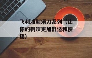 飞利浦剃须刀系列（让你的剃须更加舒适和便捷）