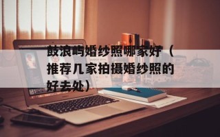 鼓浪屿婚纱照哪家好（推荐几家拍摄婚纱照的好去处）
