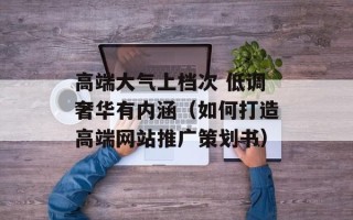 高端大气上档次 低调奢华有内涵（如何打造高端网站推广策划书）