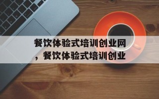 餐饮体验式培训创业网，餐饮体验式培训创业