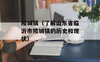 陵城镇（了解山东省临沂市陵城镇的历史和现状）