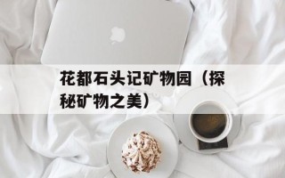 花都石头记矿物园（探秘矿物之美）