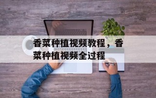 香菜种植视频教程，香菜种植视频全过程