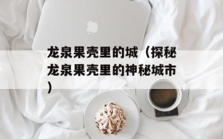 龙泉果壳里的城（探秘龙泉果壳里的神秘城市）