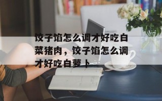 饺子馅怎么调才好吃白菜猪肉，饺子馅怎么调才好吃白萝卜