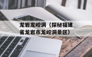 龙岩龙崆洞（探秘福建省龙岩市龙崆洞景区）