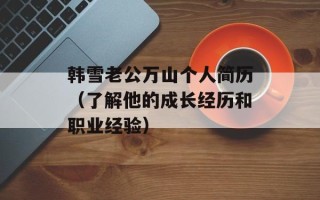 韩雪老公万山个人简历（了解他的成长经历和职业经验）