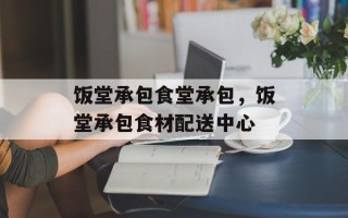 饭堂承包食堂承包，饭堂承包食材配送中心