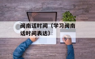 闽南话时间（学习闽南话时间表达）