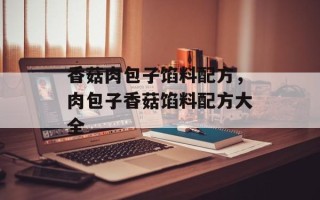 香菇肉包子馅料配方，肉包子香菇馅料配方大全