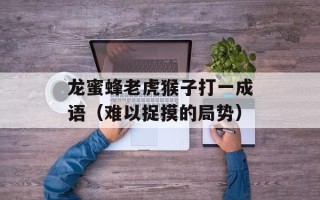 龙蜜蜂老虎猴子打一成语（难以捉摸的局势）