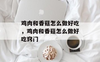鸡肉和香菇怎么做好吃，鸡肉和香菇怎么做好吃窍门
