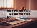 麻辣香锅加盟费多少钱，麻辣香锅加盟费用要多少