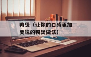 鸭煲（让你的口感更加美味的鸭煲做法）