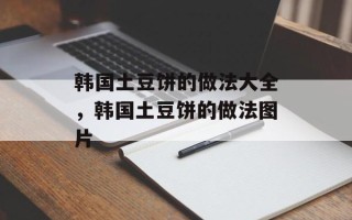 韩国土豆饼的做法大全，韩国土豆饼的做法图片