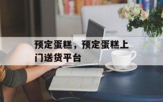 预定蛋糕，预定蛋糕上门送货平台