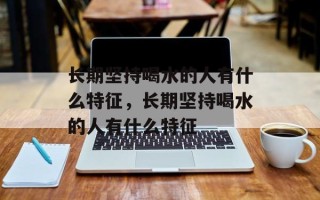 长期坚持喝水的人有什么特征，长期坚持喝水的人有什么特征