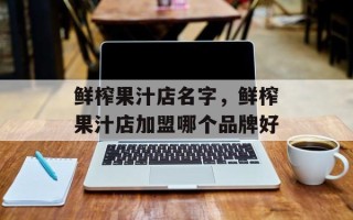 鲜榨果汁店名字，鲜榨果汁店加盟哪个品牌好