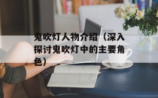 鬼吹灯人物介绍（深入探讨鬼吹灯中的主要角色）