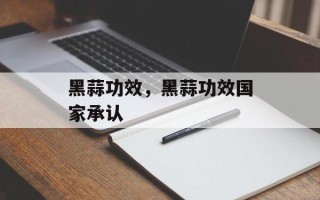 黑蒜功效，黑蒜功效国家承认