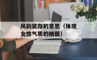 风韵犹存的意思（体现女性气质的精髓）