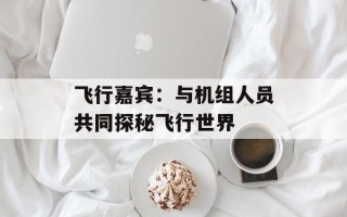 飞行嘉宾：与机组人员共同探秘飞行世界